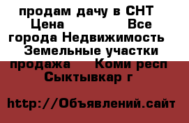 продам дачу в СНТ › Цена ­ 500 000 - Все города Недвижимость » Земельные участки продажа   . Коми респ.,Сыктывкар г.